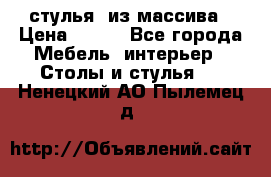 стулья  из массива › Цена ­ 800 - Все города Мебель, интерьер » Столы и стулья   . Ненецкий АО,Пылемец д.